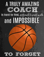 A Truly Amazing Coach Is Hard To Find, Difficult To Part With And Impossible To Forget: Thank You Appreciation Gift for Basketball Coaches: Notebook - Journal - Diary for World's Best Coach