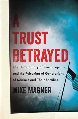 A Trust Betrayed: The Untold Story of Camp LeJeune and the Poisoning of Generations of Marines and Their Families - Magner, Mike