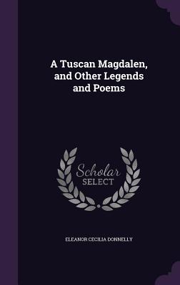 A Tuscan Magdalen, and Other Legends and Poems - Donnelly, Eleanor Cecilia