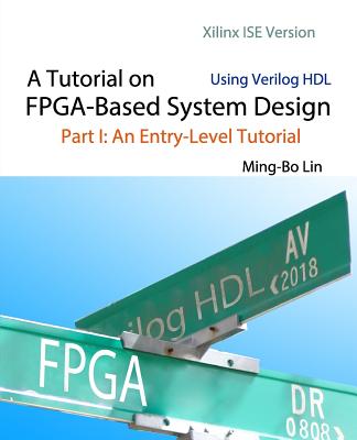 A Tutorial on FPGA-Based System Design Using Verilog HDL: Xilinx ISE Version: Part I: An Entry-Level Tutorial - Lin, Ming-Bo