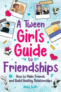 A Tween Girls' Guide to Friendships: How to Make Friends and Build Healthy Relationships. The Complete Friendship Handbook for Young Girls.