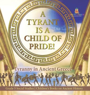 A Tyrant is a Child of Pride!: Tyranny in Ancient Greece Grade 5 Social Studies Children's Books on Ancient History - Baby Professor