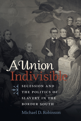 A Union Indivisible: Secession and the Politics of Slavery in the Border South - Robinson, Michael D