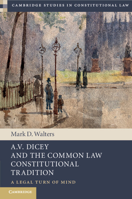 A.V. Dicey and the Common Law Constitutional Tradition: A Legal Turn of Mind - Walters, Mark D.