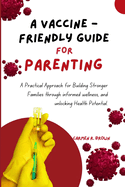 A Vaccine - Friendly Guide For Parenting: A Practical Approach for Building Stronger Families through informed wellness, and unlocking Health Potential.