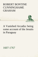 A Vanished Arcadia: being some account of the Jesuits in Paraguay 1607-1767