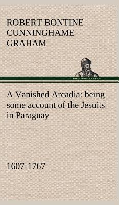 A Vanished Arcadia: being some account of the Jesuits in Paraguay 1607-1767 - Cunninghame Graham, R B