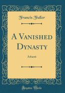 A Vanished Dynasty: Ashanti (Classic Reprint)