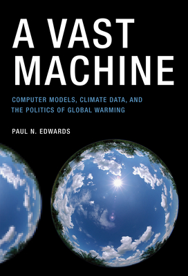 A Vast Machine: Computer Models, Climate Data, and the Politics of Global Warming - Edwards, Paul N.