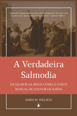 A Verdadeira Salmodia: Os Salmos da B?blia como O ?nico Manual de Louvor da Igreja - Willson, James McLeod