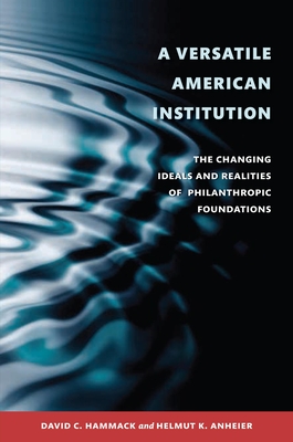 A Versatile American Institution: The Changing Ideals and Realities of Philanthropic Foundations - Hammack, David C, and Anheier, Helmut K