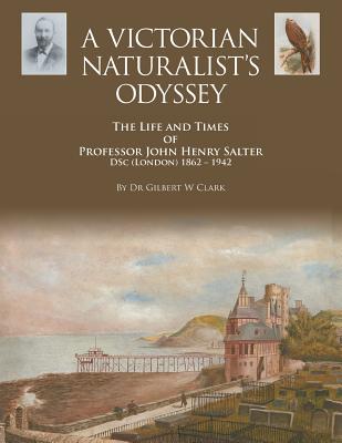 A Victorian Naturalist's Odyssey: The Life and Times of Professor John Henry Salter DSc (London) 1862 - 1942 - Clark, Gilbert, Dr.