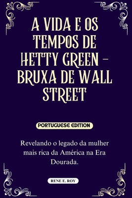 A Vida E OS Tempos de Hetty Green - Bruxa de Wall Street: Revelando o legado da mulher mais rica da Am?rica na Era Dourada. - E Roy, Rene