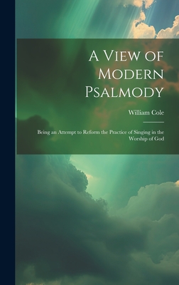 A View of Modern Psalmody: Being an Attempt to Reform the Practice of Singing in the Worship of God - Cole, William