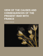 A View of the Causes and Consequences of the Present War with France