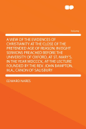 A View of the Evidences of Christianity at the Close of the Pretended Age of Reason: In Eight Sermons Preached Before the University of Oxford, at St. Mary's, in the Year MDCCCV., at the Lecture Founded by the REV. John Bampton, M.A., Canon of Salisbury