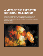 A View of the Expected Christian Millennium: Which Is Promised in the Holy Scriptures, and Is Believed to Be Nigh Its Commencement, and Must Transpire Before the Conflagration of the Heavens and the Earth; Embellished with a Chart, of the Dispensations Fr