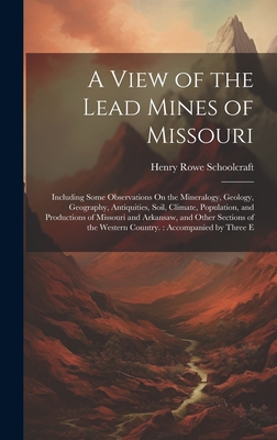 A View of the Lead Mines of Missouri: Including Some Observations On the Mineralogy, Geology, Geography, Antiquities, Soil, Climate, Population, and Productions of Missouri and Arkansaw, and Other Sections of the Western Country.: Accompanied by Three E - Schoolcraft, Henry Rowe