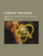 A View of the Levant: Particularly of Constantinople, Syria, Egypt, and Greece
