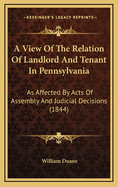 A View of the Relation of Landlord and Tenant in Pennsylvania: As Affected by Acts of Assembly and Judicial Decisions (1844)