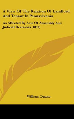 A View Of The Relation Of Landlord And Tenant In Pennsylvania: As Affected By Acts Of Assembly And Judicial Decisions (1844) - Duane, William