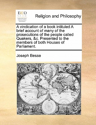 A Vindication of a Book Intituled a Brief Account of Many of the Prosecutions of the People Called Quakers, &C. Presented to the Members of Both Houses of Parliament. - Besse, Joseph