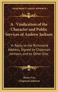 A Vindication of the Character and Public Services of Andrew Jackson; In Reply to the Richmond Address, Signed by Chapman Johnson, and to Other Electioneering Calumnies