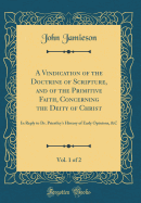 A Vindication of the Doctrine of Scripture, and of the Primitive Faith, Concerning the Deity of Christ, Vol. 1 of 2: In Reply to Dr. Priestley's History of Early Opinions, &c (Classic Reprint)