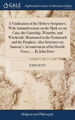 A Vindication of the Hebrew Scriptures; With Animadversions on the Mark set on Cain, the Giantship, Wizardry, and Witchcraft, Mentioned in the Pentateuch and the Prophets. Also Strictures on Samson's Accoutrement of his Hostile Foxes, ... By John Dove - Dove, John