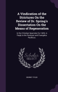 A Vindication of the Strictures On the Review of Dr. Spring's Dissertation On the Means of Regeneration: In the Christian Spectator for 1829, in Reply to the Reviewer and Evangelus Pacificus.