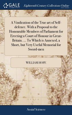 A Vindication of the True art of Self-defence. With a Proposal to the Honourable Members of Parliament for Erecting a Court of Honour in Great-Britain. ... To Which is Annexed, a Short, but Very Useful Memorial for Sword-men - Hope, William