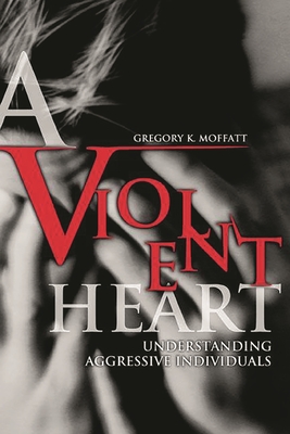 A Violent Heart: Understanding Aggressive Individuals - Moffatt, Gregory K