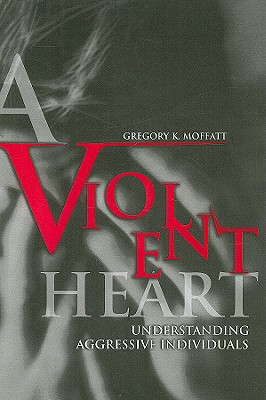 A Violent Heart: Understanding Aggressive Individuals - Moffatt, Gregory K