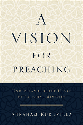 A Vision for Preaching - Understanding the Heart of Pastoral Ministry - Kuruvilla, Abraham