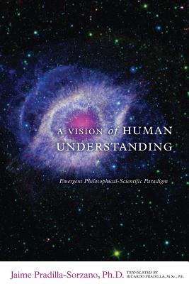 A Vision of Human Understanding: Emergent Philosophical-Scientific Paradigm - Pradilla, Ricardo (Translated by), and Pradilla-Sorzano, Jaime