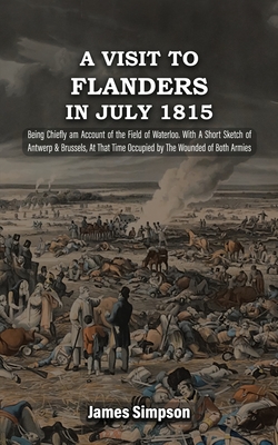 A VISIT TO FLANDERS IN JULY 1815 Being Chiefly am Account of the Field of Waterloo. With A Short Sketch of Antwerp & Brussels, At That Time Occupied by The Wounded of Both Armies - Simpson, James