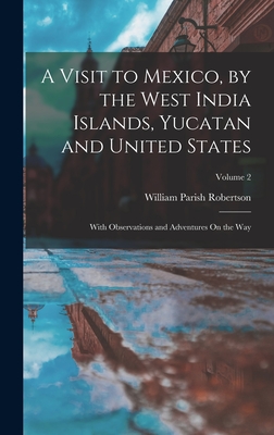 A Visit to Mexico, by the West India Islands, Yucatan and United States: With Observations and Adventures On the Way; Volume 2 - Robertson, William Parish