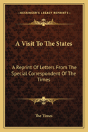 A Visit to the States: A Reprint of Letters from the Special Correspondent of the Times
