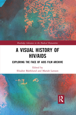 A Visual History of HIV/AIDS: Exploring The Face of AIDS film archive - Bjrklund, Elisabet (Editor), and Larsson, Mariah, Ph.D. (Editor)