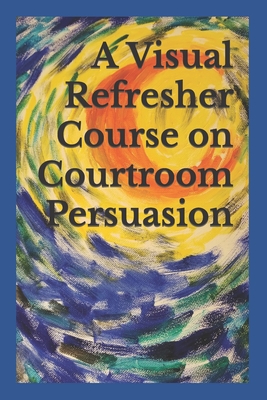 A Visual Refresher Course on Courtroom Persuasion - Sarnacki, David C
