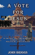 A Vote for Jesus: A Satire on Campaigning, Corruption & Political Crucifixion