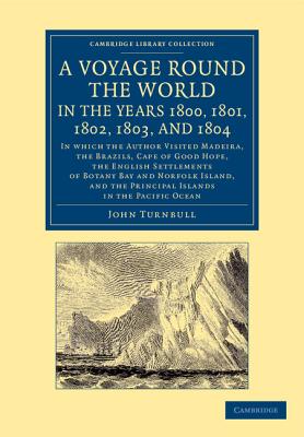 A Voyage Round the World, in the Years 1800, 1801, 1802, 1803, and 1804: In Which the Author Visited Madeira, the Brazils, Cape of Good Hope, the English Settlements of Botany Bay and Norfolk Island, and the Principal Islands in the Pacific Ocean - Turnbull, John