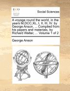 A voyage round the world, in the years M, DCC, XL, I, II, III, IV. by George Anson, ... Compiled from his papers and materials, by Richard Walter, ... Volume 1 of 2 - Anson, George