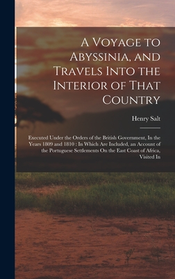 A Voyage to Abyssinia, and Travels Into the Interior of That Country: Executed Under the Orders of the British Government, In the Years 1809 and 1810: In Which Are Included, an Account of the Portuguese Settlements On the East Coast of Africa, Visited In - Salt, Henry