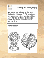 A Voyage to the Islands Madera, Barbados, Nieves, S. Christophers and Jamaica,: With the Natural History of the Herbs and Trees, Four-footed Beasts, Fishes, Birds, Insects, Reptiles, &c. of the Last of Those Islands; to Which is Prefix'd An...; 1