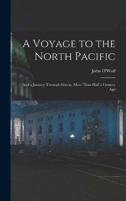 A Voyage to the North Pacific: And a Journey Through Siberia, More Than Half a Century Ago - D'Wolf, John