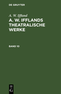 A. W. Iffland: A. W. Ifflands Theatralische Werke. Band 10