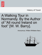 A Walking Tour in Normandy. by the Author of "All Round Ireland on Foot" [W. W. Barry].