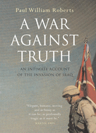 A War Against Truth: An Intimate Account of the Invasion of Iraq