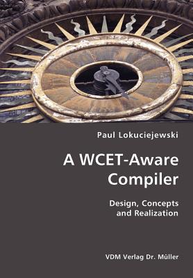 A WCET-Aware Compiler- Design, Concepts and Realization - Lokuciejewski, Paul